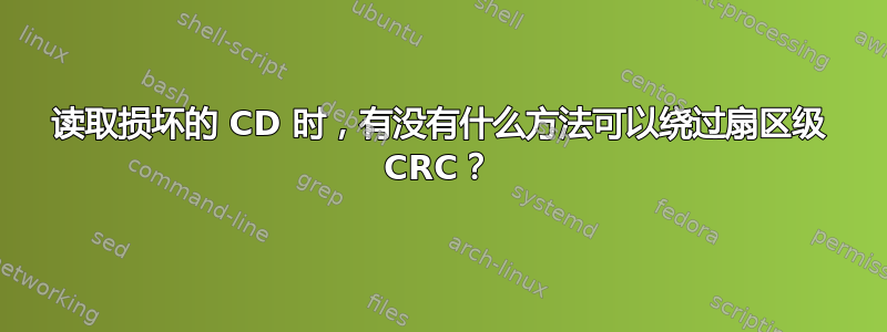 读取损坏的 CD 时，有没有什么方法可以绕过扇区级 CRC？