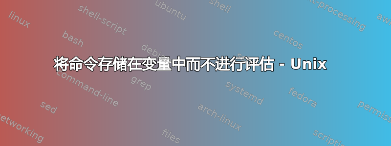 将命令存储在变量中而不进行评估 - Unix 