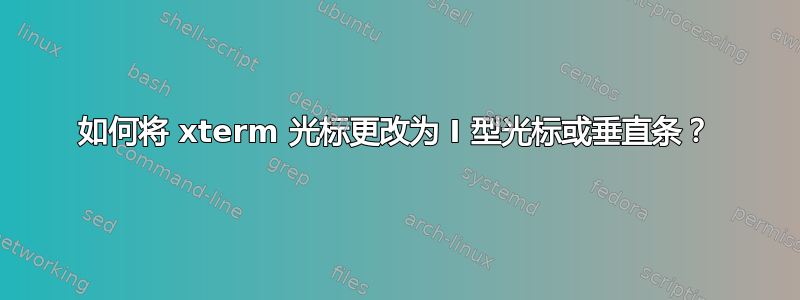 如何将 xterm 光标更改为 I 型光标或垂直条？