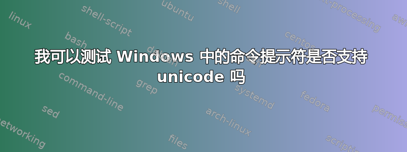 我可以测试 Windows 中的命令提示符是否支持 unicode 吗