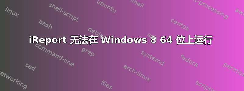 iReport 无法在 Windows 8 64 位上运行