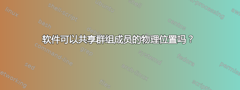 软件可以共享群组成员的物理位置吗？