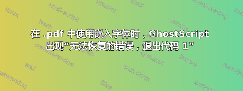 在 .pdf 中使用嵌入字体时，GhostScript 出现“无法恢复的错误，退出代码 1”