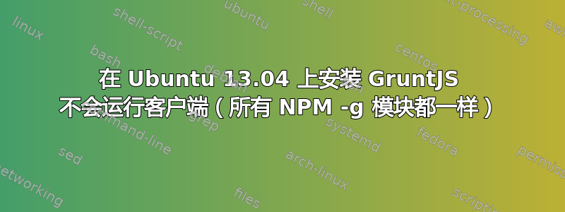 在 Ubuntu 13.04 上安装 GruntJS 不会运行客户端（所有 NPM -g 模块都一样）