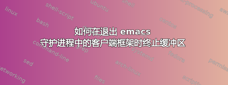 如何在退出 emacs 守护进程中的客户端框架时终止缓冲区