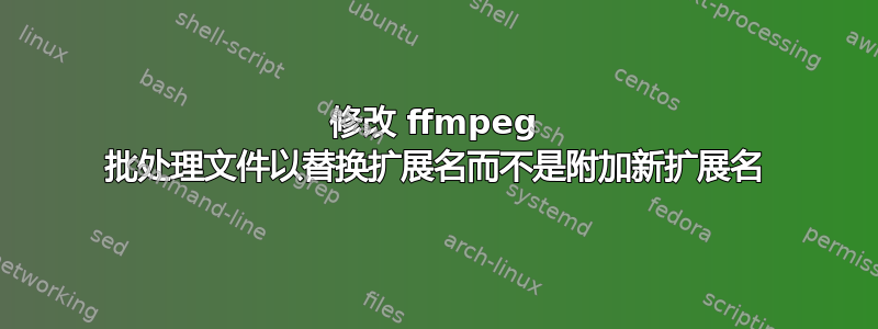 修改 ffmpeg 批处理文件以替换扩展名而不是附加新扩展名