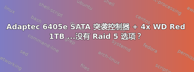 Adaptec 6405e SATA 突袭控制器 + 4x WD Red 1TB ...没有 Raid 5 选项？