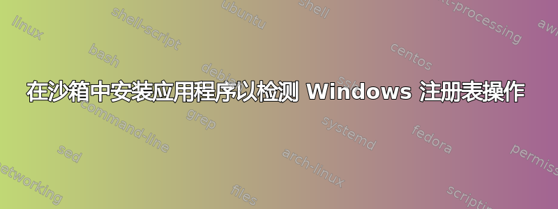 在沙箱中安装应用程序以检测 Windows 注册表操作