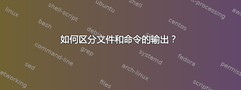 如何区分文件和命令的输出？