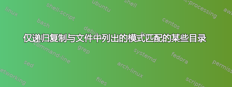 仅递归复制与文件中列出的模式匹配的某些目录