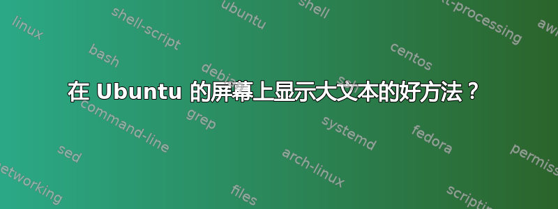 在 Ubuntu 的屏幕上显示大文本的好方法？