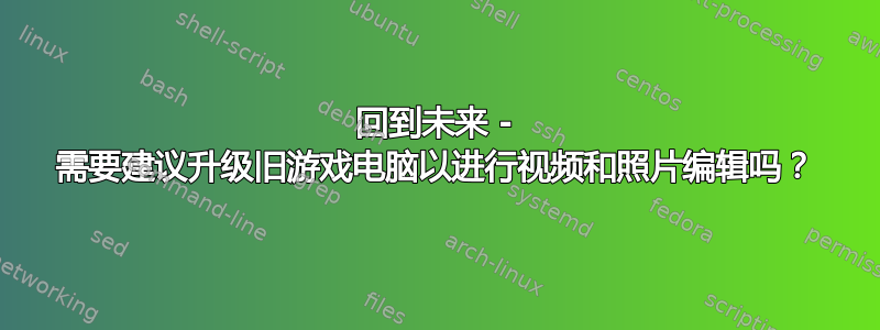 回到未来 - 需要建议升级旧游戏电脑以进行视频和照片编辑吗？