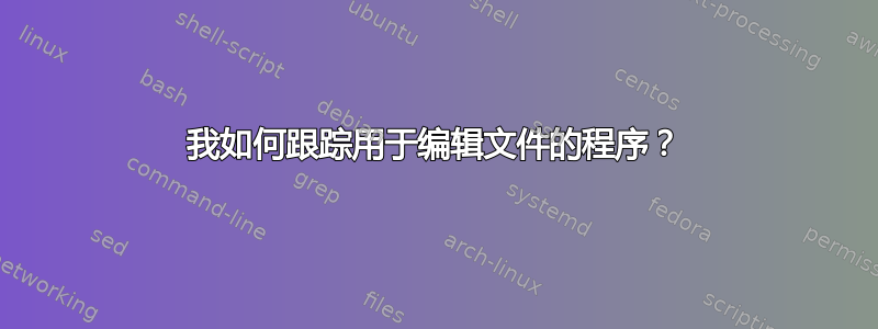 我如何跟踪用于编辑文件的程序？