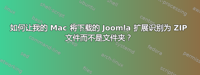 如何让我的 Mac 将下载的 Joomla 扩展识别为 ZIP 文件而不是文件夹？