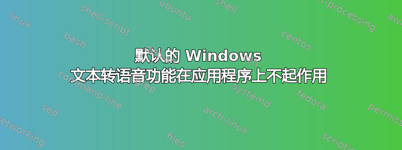 默认的 Windows 文本转语音功能在应用程序上不起作用