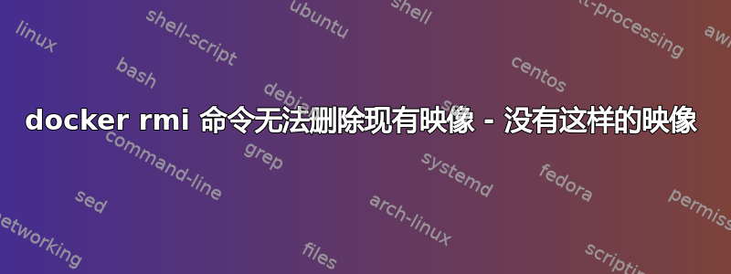 docker rmi 命令无法删除现有映像 - 没有这样的映像