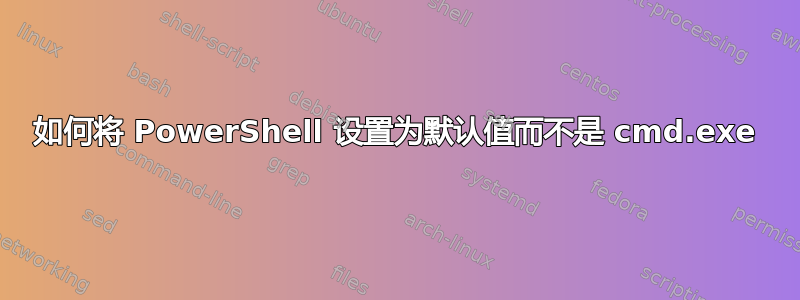 如何将 PowerShell 设置为默认值而不是 cmd.exe