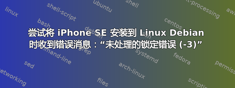 尝试将 iPhone SE 安装到 Linux Debian 时收到错误消息：“未处理的锁定错误 (-3)”