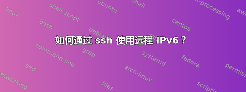 如何通过 ssh 使用远程 IPv6？