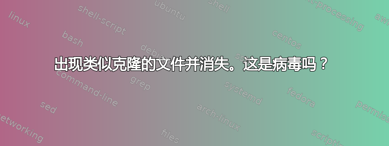 出现类似克隆的文件并消失。这是病毒吗？