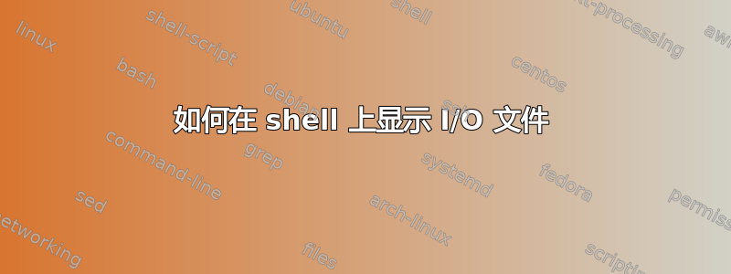 如何在 shell 上显示 I/O 文件