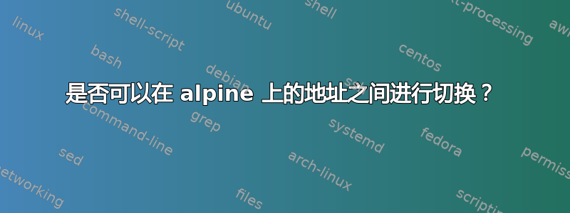 是否可以在 alpine 上的地址之间进行切换？