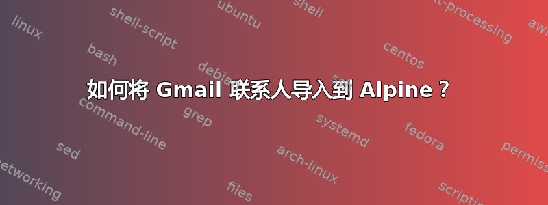 如何将 Gmail 联系人导入到 Alpine？