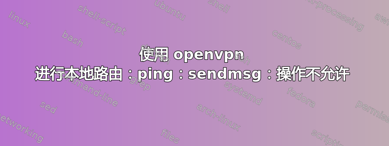 使用 openvpn 进行本地路由：ping：sendmsg：操作不允许