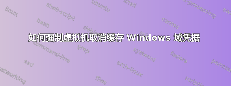 如何强制虚拟机取消缓存 Windows 域凭据