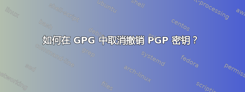 如何在 GPG 中取消撤销 PGP 密钥？