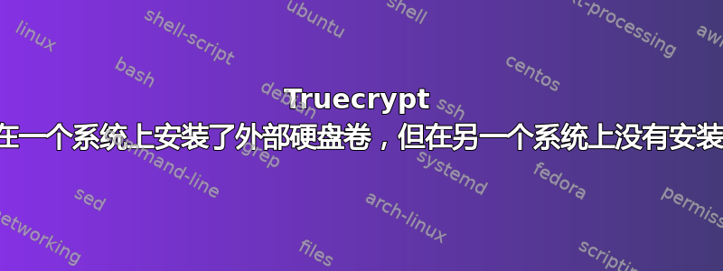 Truecrypt 在一个系统上安装了外部硬盘卷，但在另一个系统上没有安装