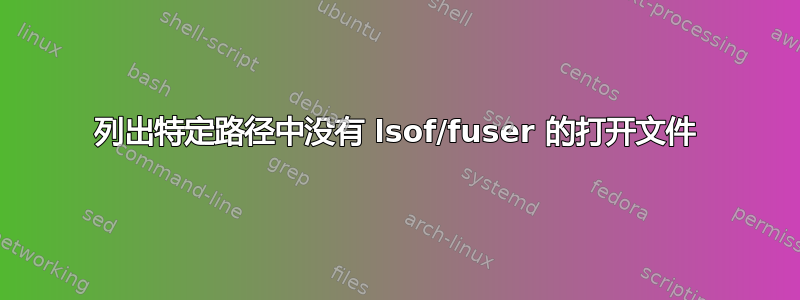 列出特定路径中没有 lsof/fuser 的打开文件