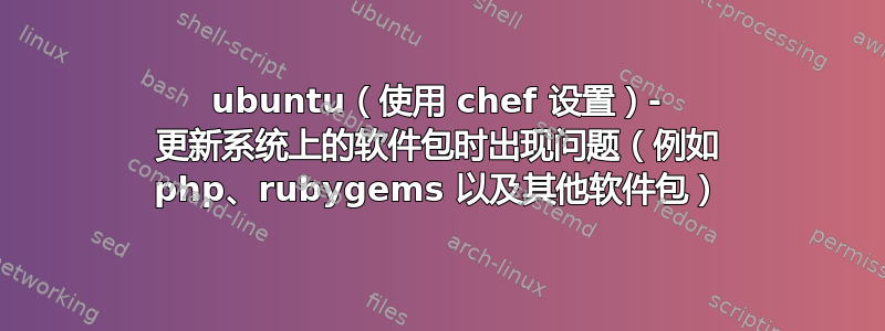 ubuntu（使用 chef 设置）- 更新系统上的软件包时出现问题（例如 php、rubygems 以及其他软件包）