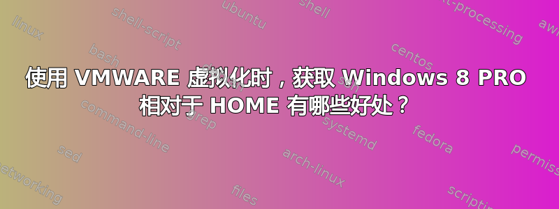 使用 VMWARE 虚拟化时，获取 Windows 8 PRO 相对于 HOME 有哪些好处？