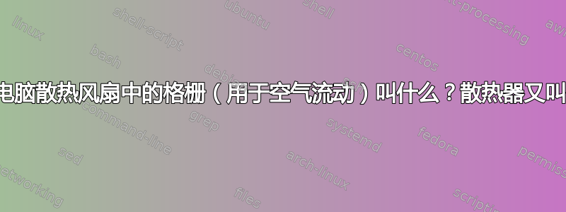 笔记本电脑散热风扇中的格栅（用于空气流动）叫什么？散热器又叫什么？