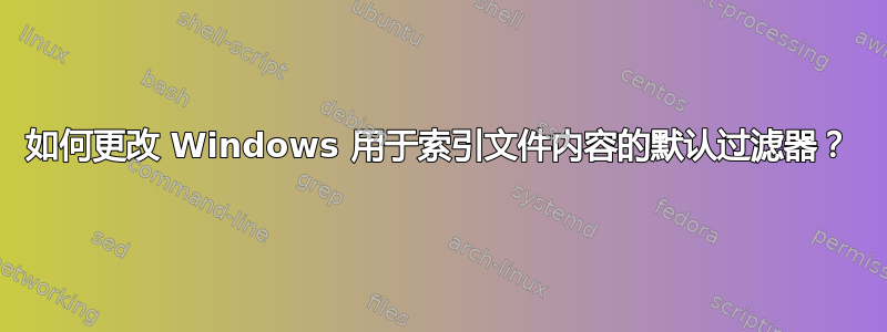 如何更改 Windows 用于索引文件内容的默认过滤器？