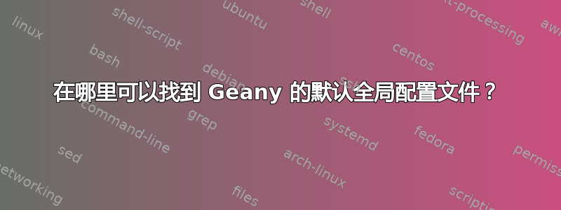 在哪里可以找到 Geany 的默认全局配置文件？