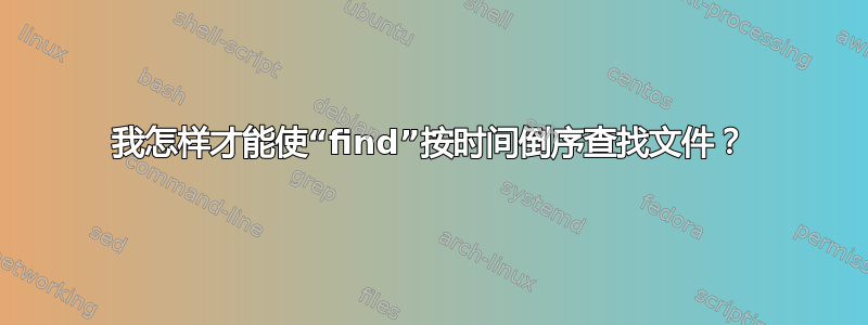 我怎样才能使“find”按时间倒序查找文件？