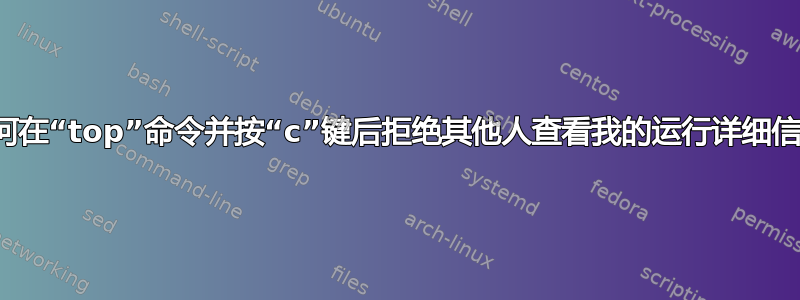 如何在“top”命令并按“c”键后拒绝其他人查看我的运行详细信息