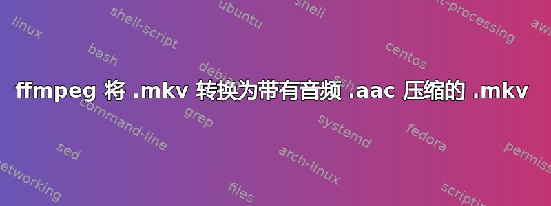 ffmpeg 将 .mkv 转换为带有音频 .aac 压缩的 .mkv