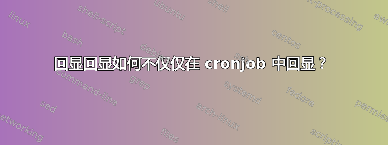 回显回显如何不仅仅在 cronjob 中回显？