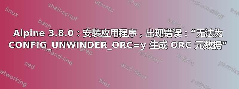 Alpine 3.8.0：安装应用程序，出现错误：“无法为 CONFIG_UNWINDER_ORC=y 生成 ORC 元数据”