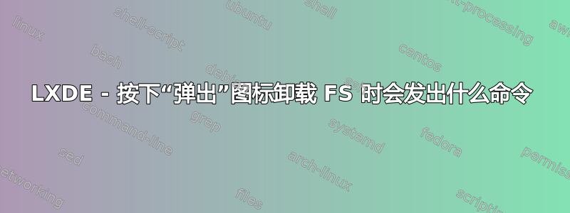 LXDE - 按下“弹出”图标卸载 FS 时会发出什么命令