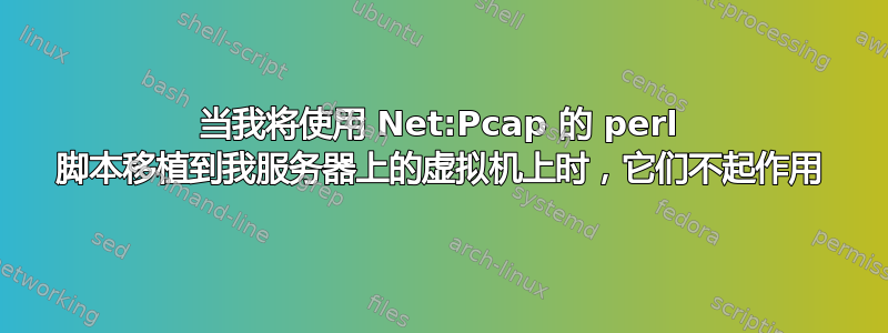 当我将使用 Net:Pcap 的 perl 脚本移植到我服务器上的虚拟机上时，它们不起作用