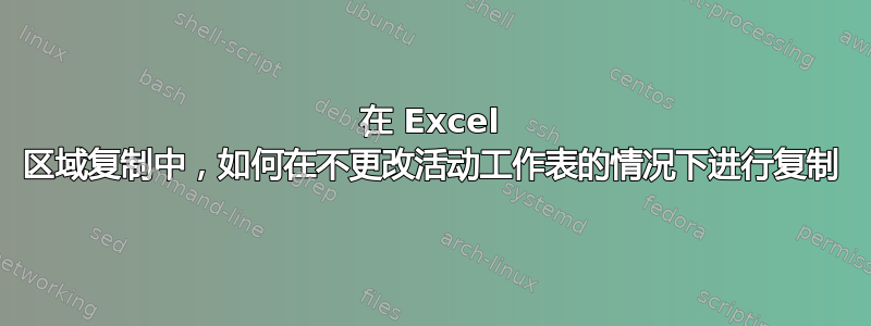 在 Excel 区域复制中，如何在不更改活动工作表的情况下进行复制