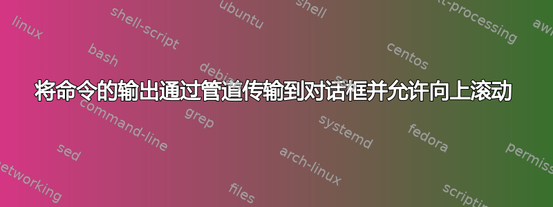 将命令的输出通过管道传输到对话框并允许向上滚动