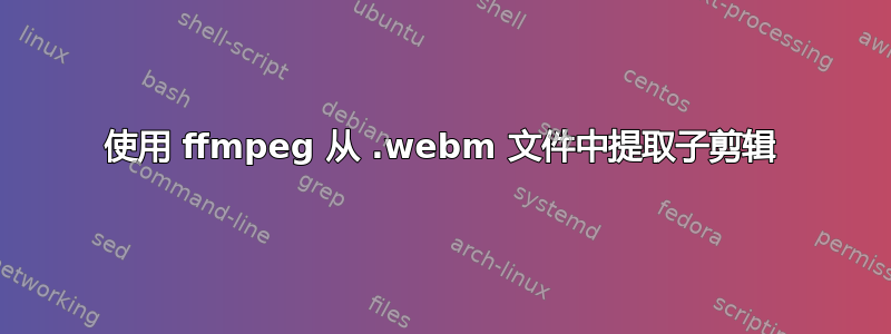 使用 ffmpeg 从 .webm 文件中提取子剪辑