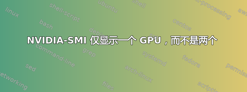 NVIDIA-SMI 仅显示一个 GPU，而不是两个