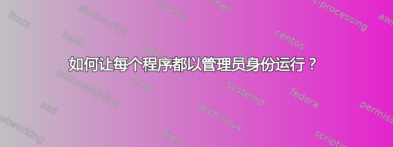 如何让每个程序都以管理员身份运行？