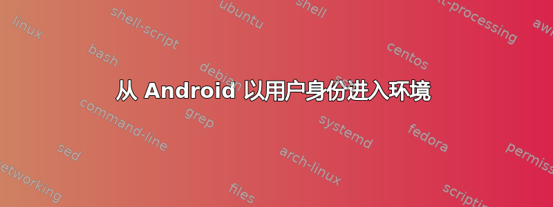 从 Android 以用户身份进入环境